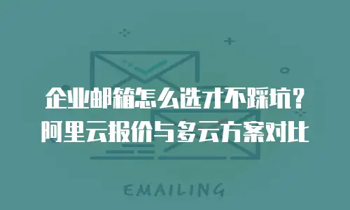 企业邮箱怎么选才不踩坑？阿里云报价与多云方案对比