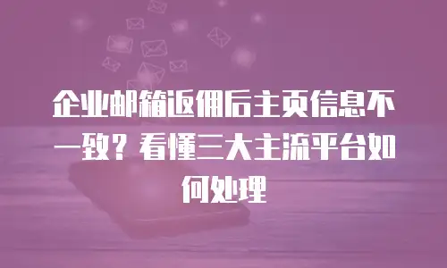 企业邮箱返佣后主页信息不一致?看懂三大主流平台如何处理