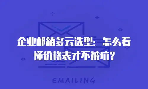 企业邮箱多云选型：怎么看懂价格表才不被坑？