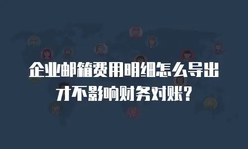 企业邮箱费用明细怎么导出才不影响财务对账？