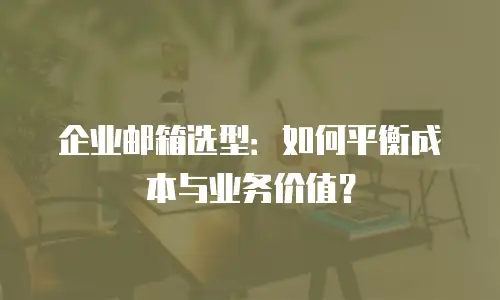 企业邮箱选型:如何平衡成本与业务价值?
