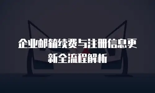 企业邮箱续费与注册信息更新全流程解析