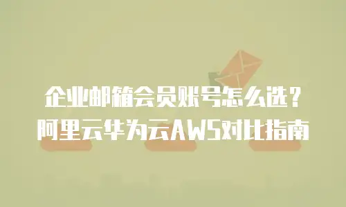 企业邮箱会员账号怎么选？阿里云华为云AWS对比指南