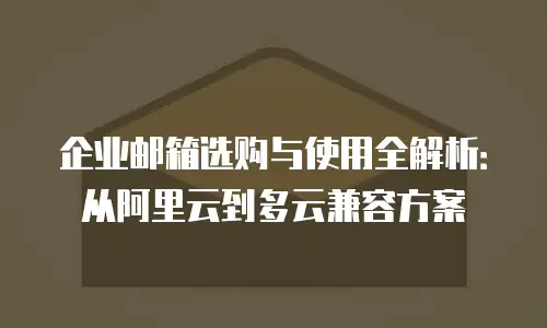 企业邮箱选购与使用全解析：从阿里云到多云兼容方案