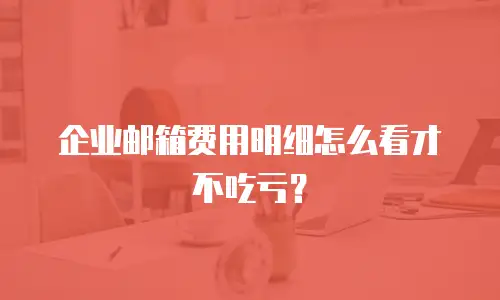 企业邮箱费用明细怎么看才不吃亏？