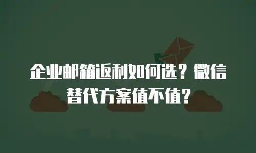 企业邮箱返利如何选？微信替代方案值不值？