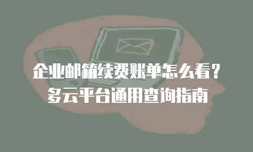 企业邮箱续费账单怎么看？多云平台通用查询指南