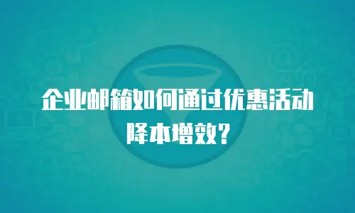 企业邮箱如何通过优惠活动降本增效?