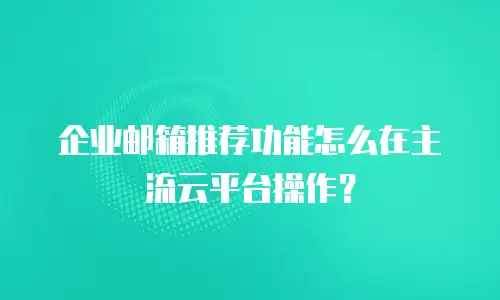 企业邮箱推荐功能怎么在主流云平台操作？