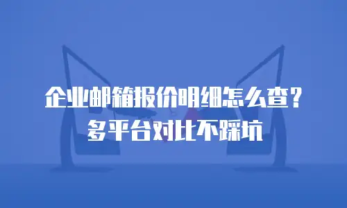 企业邮箱报价明细怎么查?多平台对比不踩坑