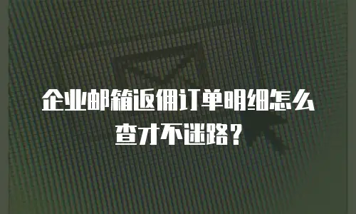 企业邮箱返佣订单明细怎么查才不迷路？