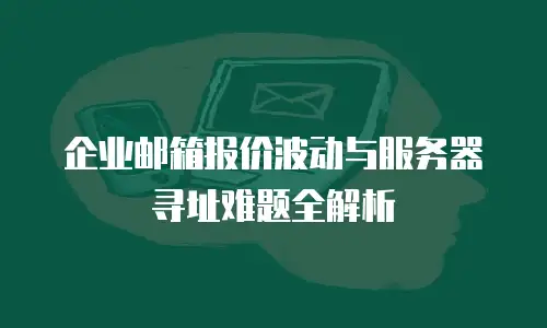 企业邮箱报价波动与服务器寻址难题全解析