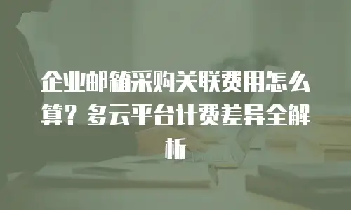 企业邮箱采购关联费用怎么算?多云平台计费差异全解析