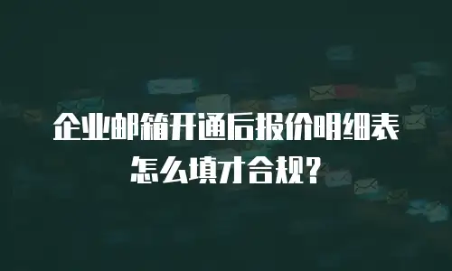 企业邮箱开通后报价明细表怎么填才合规？