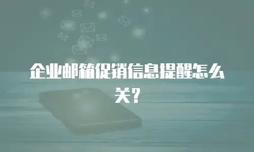 企业邮箱促销信息提醒怎么关?