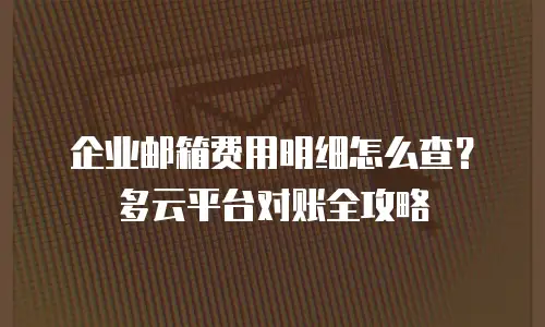 企业邮箱费用明细怎么查？多云平台对账全攻略