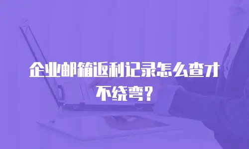 企业邮箱返利记录怎么查才不绕弯？