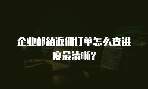 企业邮箱返佣订单怎么查进度最清晰？