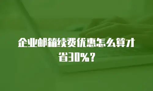 企业邮箱续费优惠怎么算才省30%？