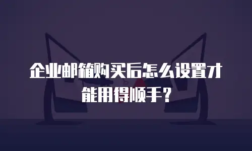 企业邮箱购买后怎么设置才能用得顺手?