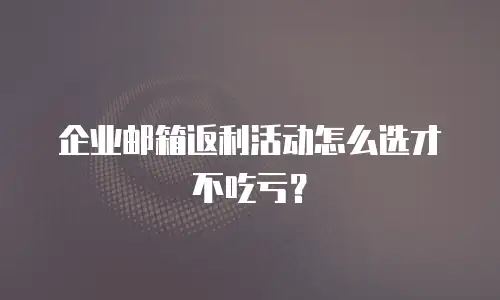 企业邮箱返利活动怎么选才不吃亏？
