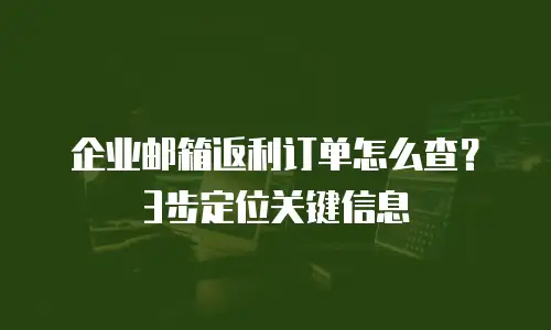 企业邮箱返利订单怎么查？3步定位关键信息