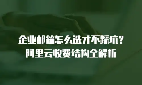 企业邮箱怎么选才不踩坑？阿里云收费结构全解析
