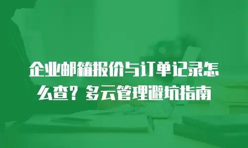 企业邮箱报价与订单记录怎么查?多云管理避坑指南