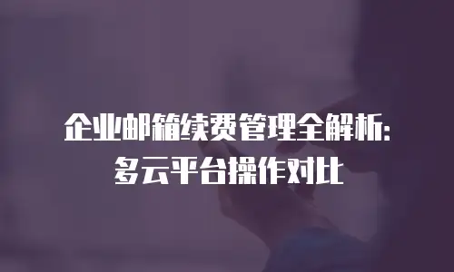 企业邮箱续费管理全解析：多云平台操作对比