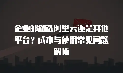 企业邮箱选阿里云还是其他平台？成本与使用常见问题解析