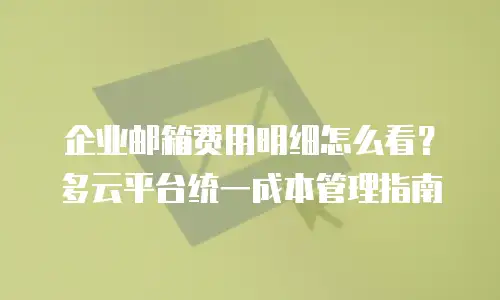 企业邮箱费用明细怎么看？多云平台统一成本管理指南