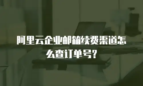 阿里云企业邮箱续费渠道怎么查订单号?