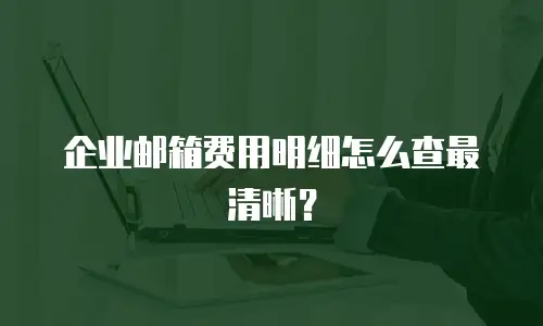 企业邮箱费用明细怎么查最清晰？