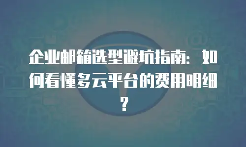 企业邮箱选型避坑指南：如何看懂多云平台的费用明细？