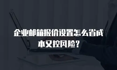 企业邮箱报价设置怎么省成本又控风险？