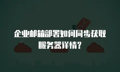 企业邮箱部署如何同步获取服务器详情？