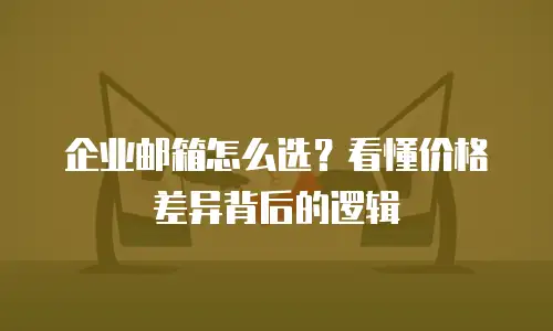 企业邮箱怎么选?看懂价格差异背后的逻辑