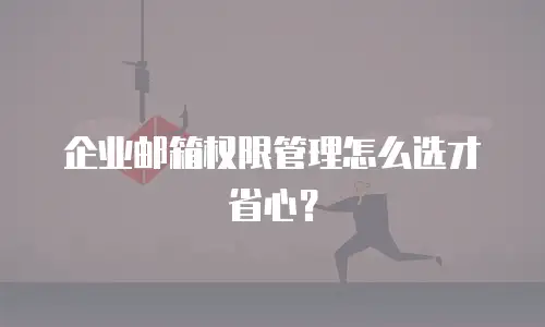 企业邮箱权限管理怎么选才省心?