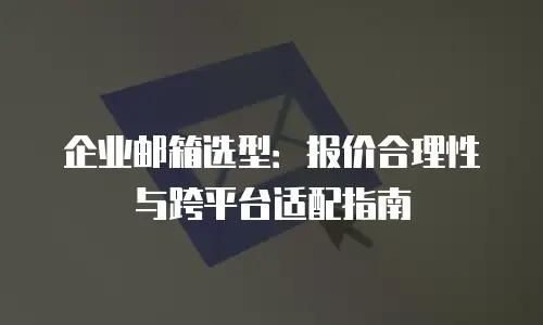 企业邮箱选型：报价合理性与跨平台适配指南