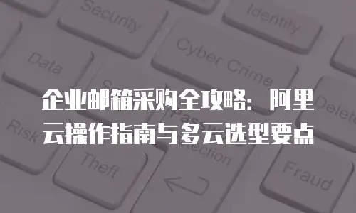企业邮箱采购全攻略:阿里云操作指南与多云选型要点