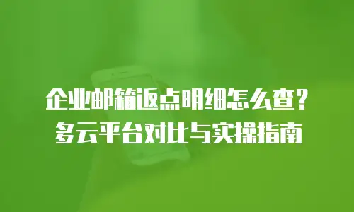 企业邮箱返点明细怎么查？多云平台对比与实操指南