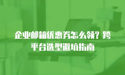 企业邮箱优惠券怎么领?跨平台选型避坑指南