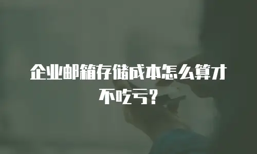 企业邮箱存储成本怎么算才不吃亏？
