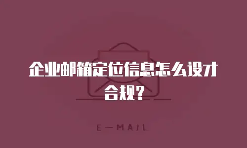 企业邮箱定位信息怎么设才合规？