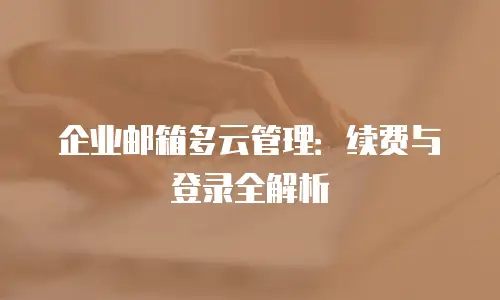 企业邮箱多云管理：续费与登录全解析