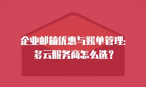 企业邮箱优惠与账单管理：多云服务商怎么选？