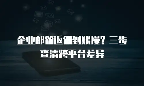 企业邮箱返佣到账慢？三步查清跨平台差异