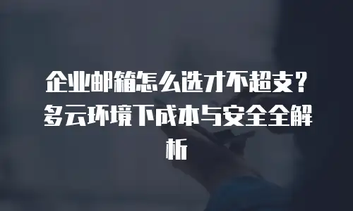企业邮箱怎么选才不超支？多云环境下成本与安全全解析