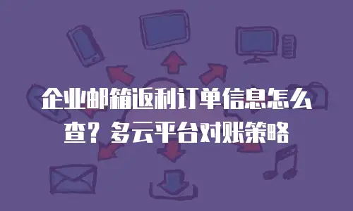 企业邮箱返利订单信息怎么查？多云平台对账策略
