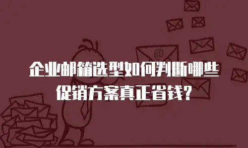 企业邮箱选型如何判断哪些促销方案真正省钱？